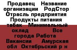 Продавец › Название организации ­ РодСтор › Отрасль предприятия ­ Продукты питания, табак › Минимальный оклад ­ 23 000 - Все города Работа » Вакансии   . Амурская обл.,Октябрьский р-н